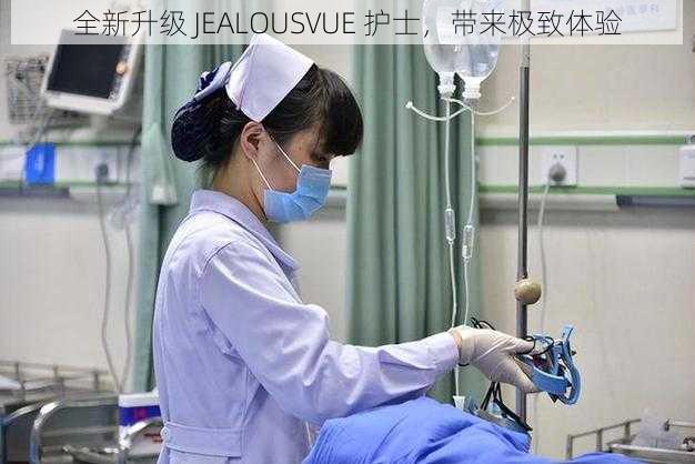 全新升级 JEALOUSVUE 护士,带来极致体验
