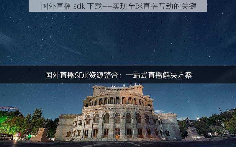 国外直播 sdk 下载——实现全球直播互动的关键