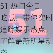 51 热门今日吃瓜，带你实时追踪娱乐热点，了解最新明星动态