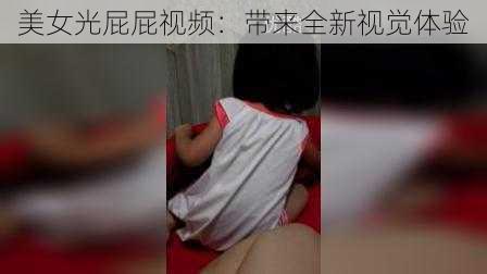 美女光屁屁视频：带来全新视觉体验