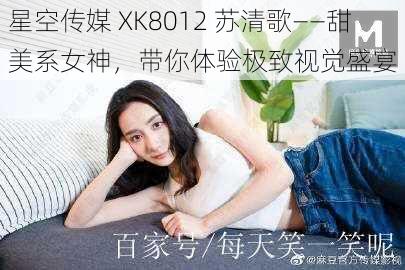 星空传媒 XK8012 苏清歌——甜美系女神，带你体验极致视觉盛宴