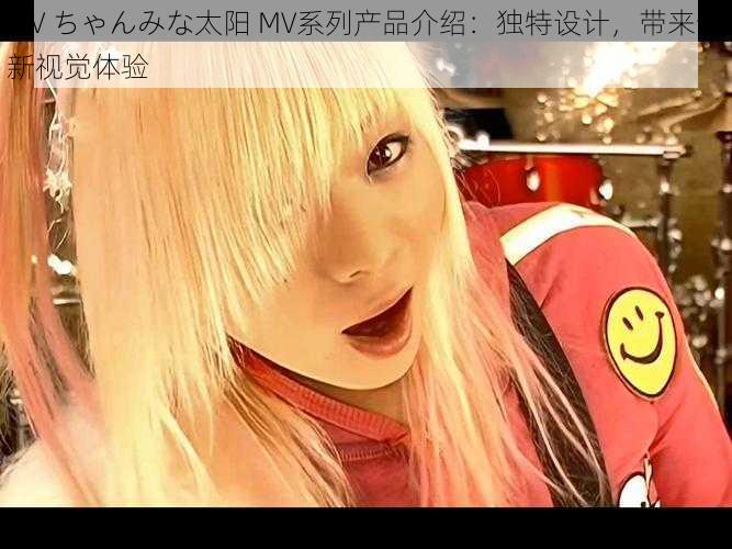 MV ちゃんみな太阳 MV系列产品介绍：独特设计，带来全新视觉体验