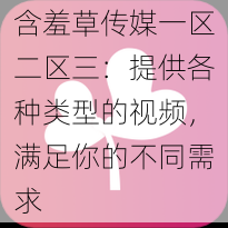 含羞草传媒一区二区三：提供各种类型的视频，满足你的不同需求