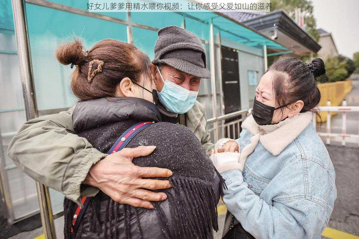 好女儿爹爹用精水喂你视频：让你感受父爱如山的滋养