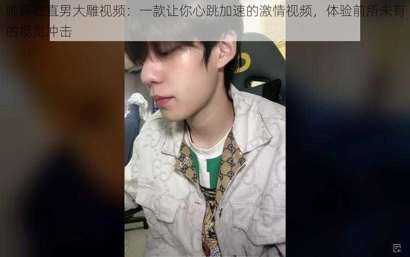 帅哥吃直男大雕视频：一款让你心跳加速的激情视频，体验前所未有的视觉冲击