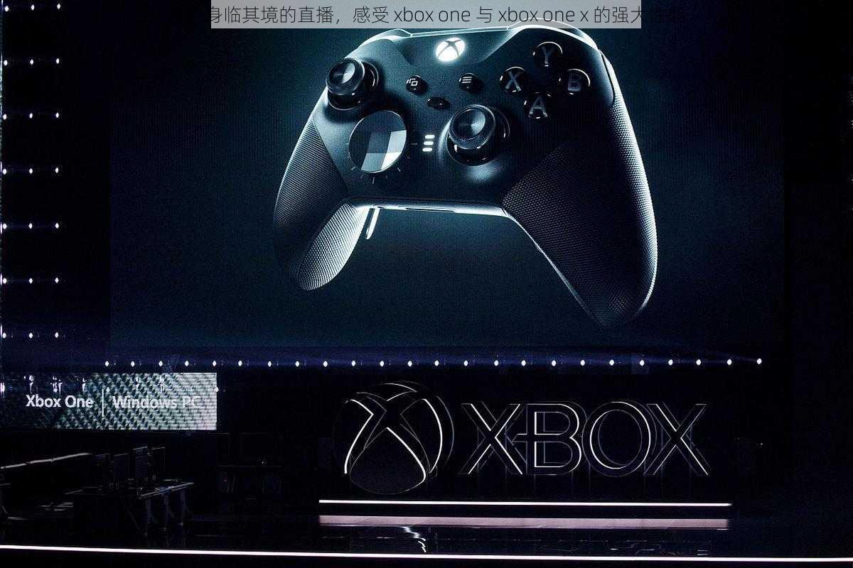 体验身临其境的直播，感受 xbox one 与 xbox one x 的强大性能