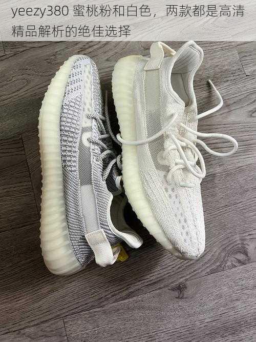 yeezy380 蜜桃粉和白色，两款都是高清精品解析的绝佳选择