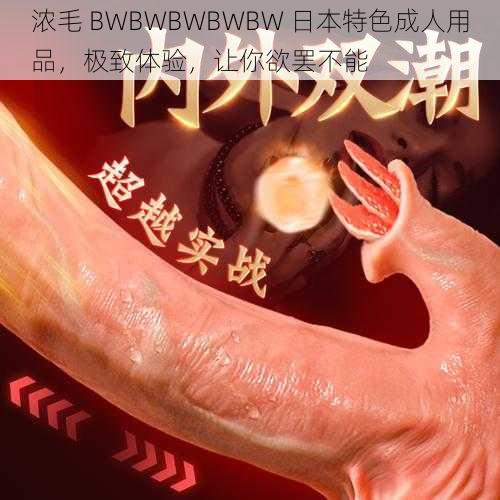 浓毛 BWBWBWBWBW 日本特色成人用品，极致体验，让你欲罢不能