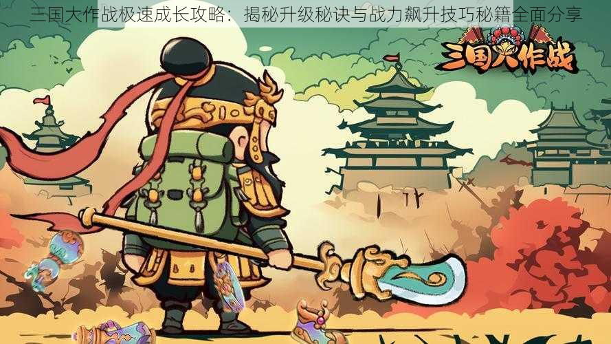 三国大作战极速成长攻略：揭秘升级秘诀与战力飙升技巧秘籍全面分享