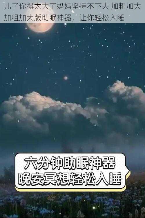 儿子你得太大了妈妈坚持不下去 加粗加大加粗加大版助眠神器，让你轻松入睡