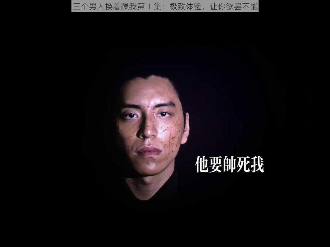 三个男人换着躁我第 1 集：极致体验，让你欲罢不能