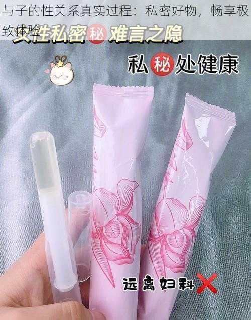 与子的性关系真实过程：私密好物，畅享极致体验