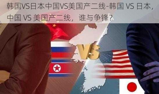 韩国VS日本中国VS美国产二线-韩国 VS 日本，中国 VS 美国产二线，谁与争锋？