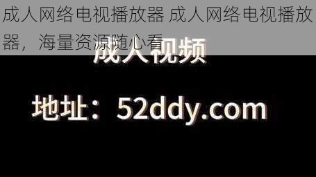 成人网络电视播放器 成人网络电视播放器，海量资源随心看