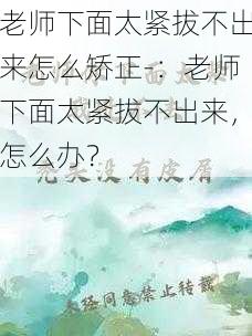 老师下面太紧拔不出来怎么矫正-：老师下面太紧拔不出来，怎么办？