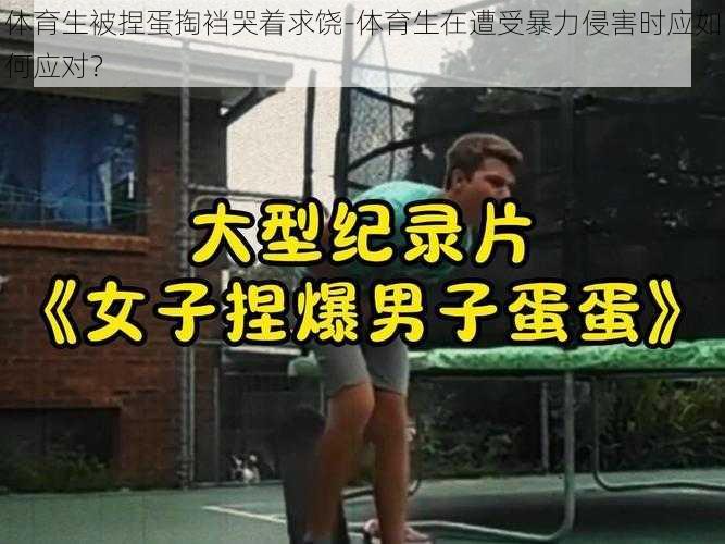 体育生被捏蛋掏裆哭着求饶-体育生在遭受暴力侵害时应如何应对？