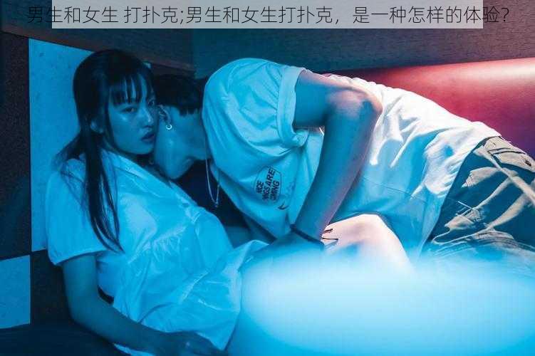 男生和女生 打扑克;男生和女生打扑克，是一种怎样的体验？