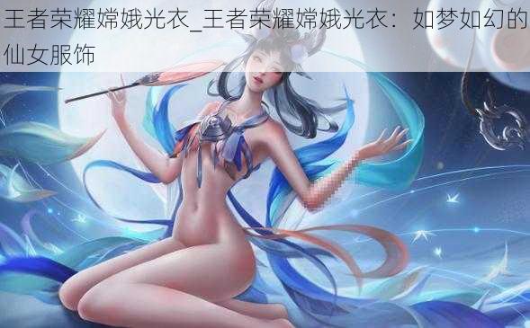 王者荣耀嫦娥光衣_王者荣耀嫦娥光衣：如梦如幻的仙女服饰