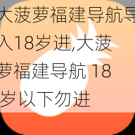 大菠萝福建导航导入18岁进,大菠萝福建导航 18 岁以下勿进