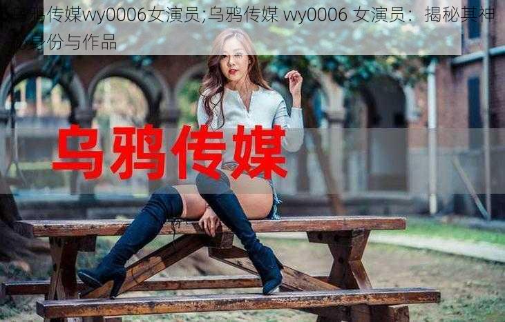 乌鸦传媒wy0006女演员;乌鸦传媒 wy0006 女演员：揭秘其神秘身份与作品