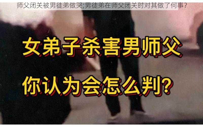 师父闭关被男徒弟做哭;男徒弟在师父闭关时对其做了何事？