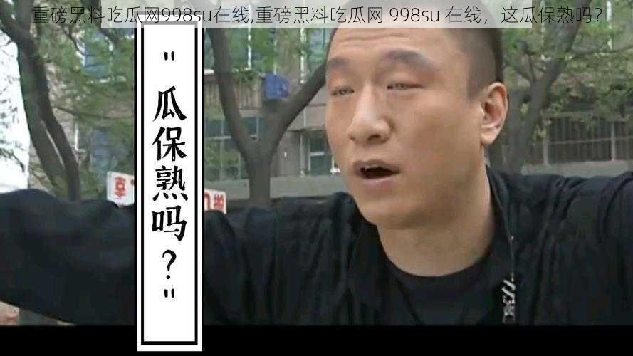 重磅黑料吃瓜网998su在线,重磅黑料吃瓜网 998su 在线，这瓜保熟吗？