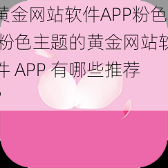 黄金网站软件APP粉色 粉色主题的黄金网站软件 APP 有哪些推荐？