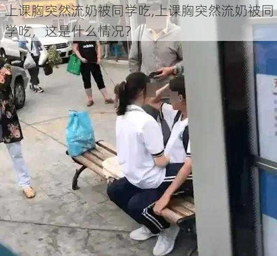 上课胸突然流奶被同学吃,上课胸突然流奶被同学吃，这是什么情况？