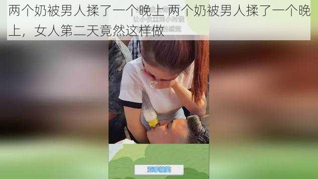 两个奶被男人揉了一个晚上 两个奶被男人揉了一个晚上，女人第二天竟然这样做