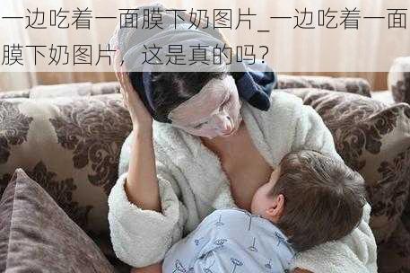 一边吃着一面膜下奶图片_一边吃着一面膜下奶图片，这是真的吗？