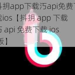 抖抈app下载汅api免费下载ios【抖抈 app 下载汅 api 免费下载 ios 版】