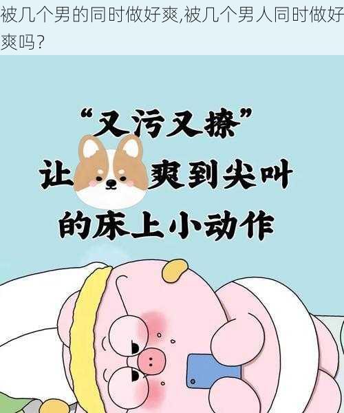 被几个男的同时做好爽,被几个男人同时做好爽吗？