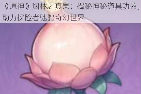 《原神》烟林之真果：揭秘神秘道具功效，助力探险者驰骋奇幻世界