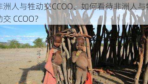 非洲人与牲动交CCOO、如何看待非洲人与牲动交 CCOO？