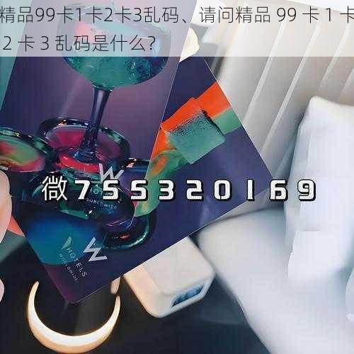 精品99卡1卡2卡3乱码、请问精品 99 卡 1 卡 2 卡 3 乱码是什么？