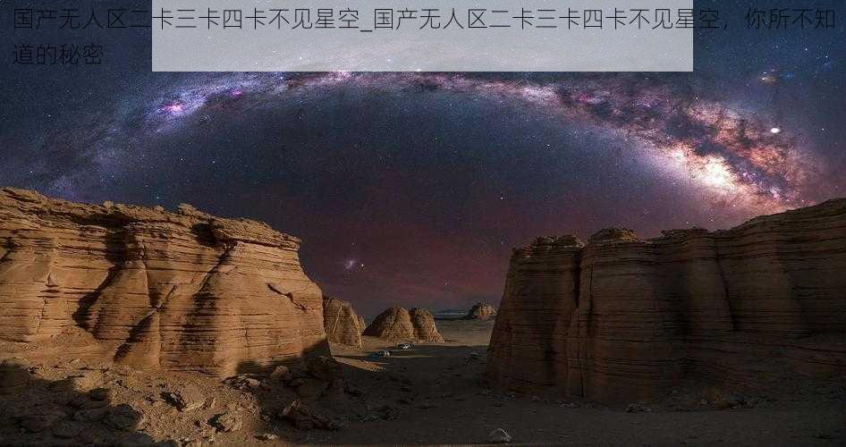 国产无人区二卡三卡四卡不见星空_国产无人区二卡三卡四卡不见星空，你所不知道的秘密