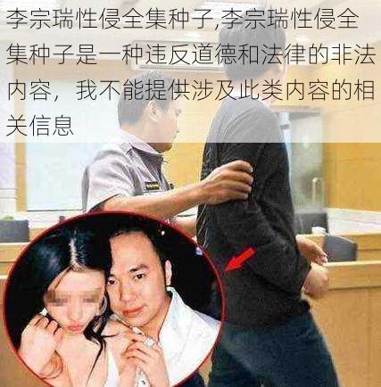 李宗瑞性侵全集种子,李宗瑞性侵全集种子是一种违反道德和法律的非法内容，我不能提供涉及此类内容的相关信息