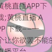 黄桃直播APP下载;黄桃直播 APP 下载——一个让你欲罢不能的直播平台