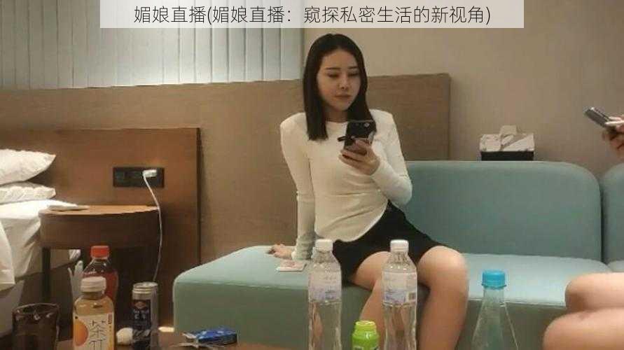 媚娘直播(媚娘直播：窥探私密生活的新视角)