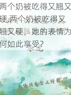 两个奶被吃得又翘又硬,两个奶被吃得又翘又硬，她的表情为何如此享受？