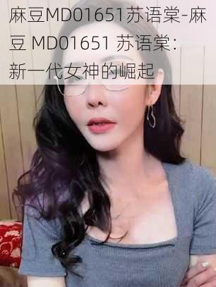 麻豆MD01651苏语棠-麻豆 MD01651 苏语棠：新一代女神的崛起