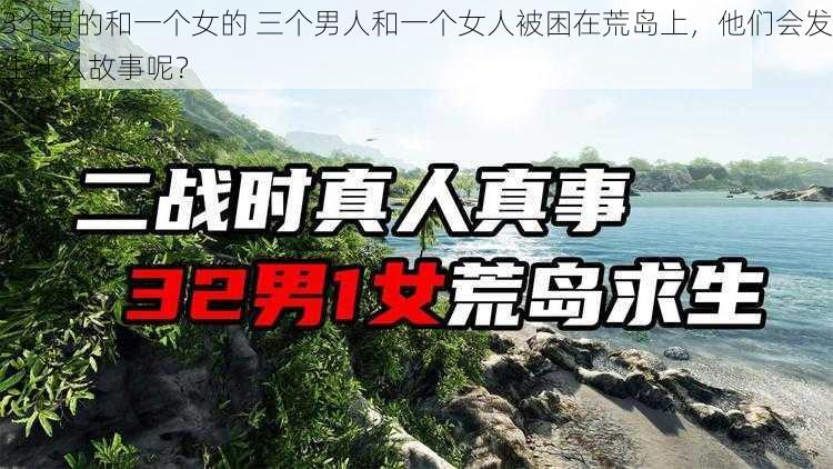 3个男的和一个女的 三个男人和一个女人被困在荒岛上，他们会发生什么故事呢？