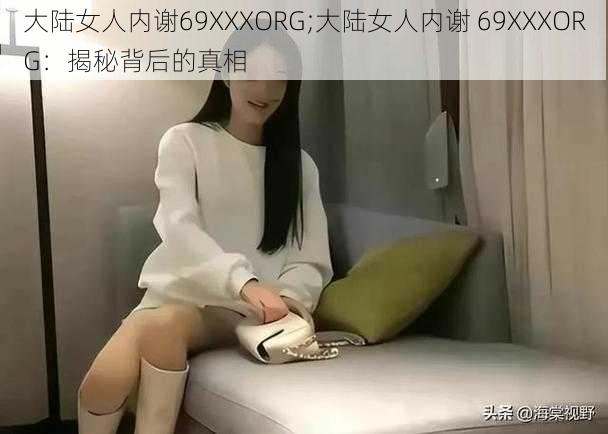 大陆女人内谢69XXXORG;大陆女人内谢 69XXXORG：揭秘背后的真相