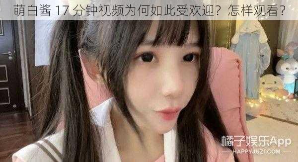 萌白酱 17 分钟视频为何如此受欢迎？怎样观看？