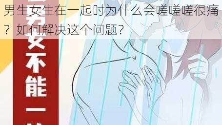 男生女生在一起时为什么会嗟嗟嗟很痛？如何解决这个问题？