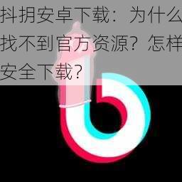 抖抈安卓下载：为什么找不到官方资源？怎样安全下载？