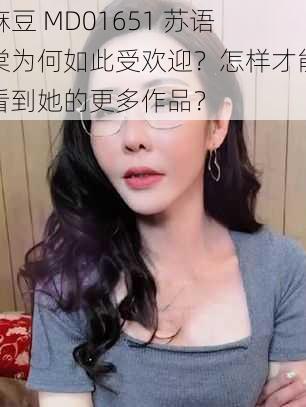 麻豆 MD01651 苏语棠为何如此受欢迎？怎样才能看到她的更多作品？