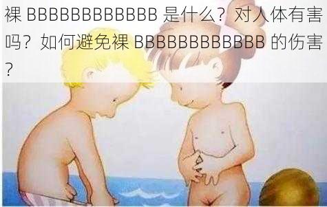 裸 BBBBBBBBBBBB 是什么？对人体有害吗？如何避免裸 BBBBBBBBBBBB 的伤害？