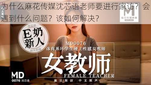 为什么麻花传媒沈芯语老师要进行家访？会遇到什么问题？该如何解决？