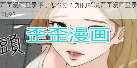 歪歪漫画登录不了怎么办？如何解决歪歪漫画登录问题？